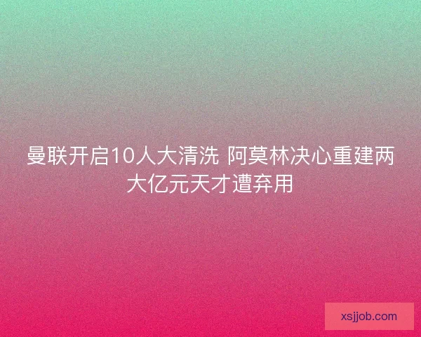 曼联开启10人大清洗 阿莫林决心重建两大亿元天才遭弃用