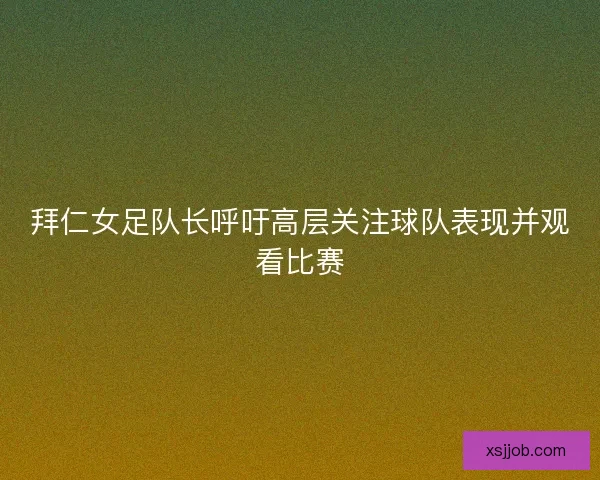 拜仁女足队长呼吁高层关注球队表现并观看比赛