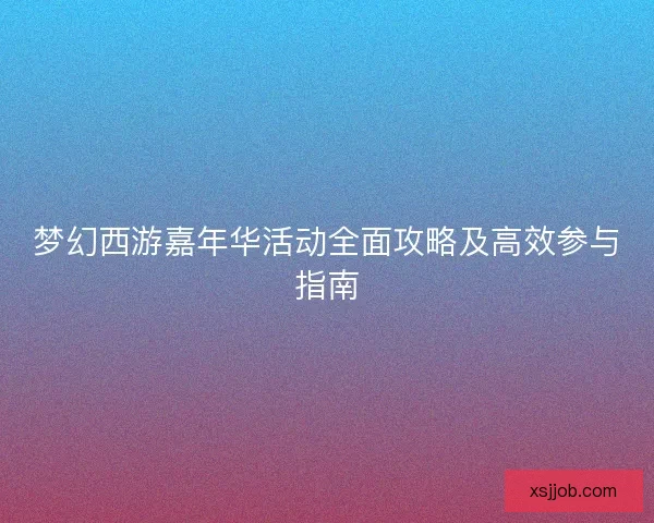梦幻西游嘉年华活动全面攻略及高效参与指南