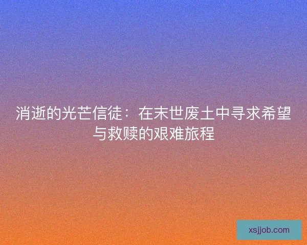 消逝的光芒信徒：在末世废土中寻求希望与救赎的艰难旅程