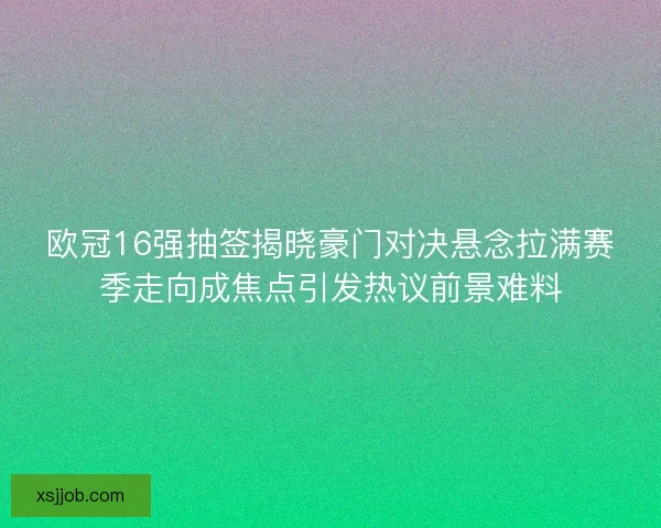 欧冠16强抽签揭晓豪门对决悬念拉满赛季走向成焦点引发热议前景难料