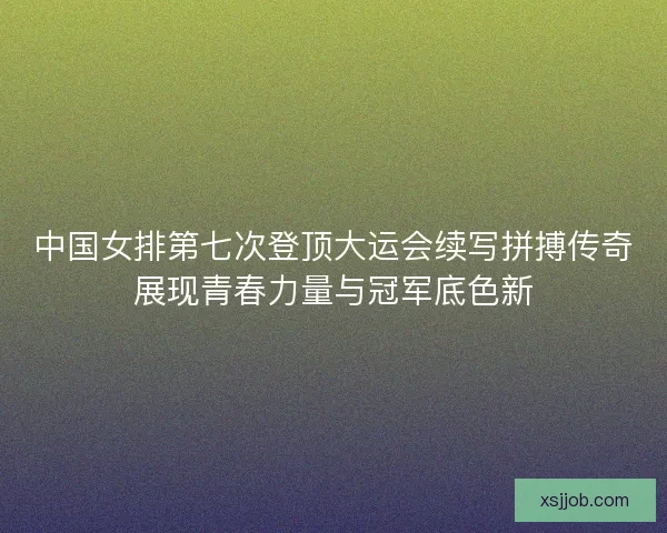 中国女排第七次登顶大运会续写拼搏传奇展现青春力量与冠军底色新