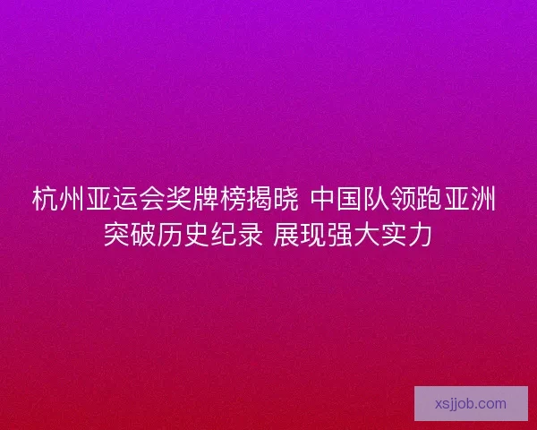 杭州亚运会奖牌榜揭晓 中国队领跑亚洲 突破历史纪录 展现强大实力