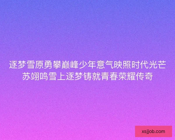 逐梦雪原勇攀巅峰少年意气映照时代光芒苏翊鸣雪上逐梦铸就青春荣耀传奇