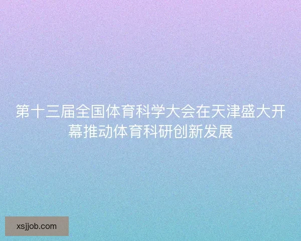 第十三届全国体育科学大会在天津盛大开幕推动体育科研创新发展