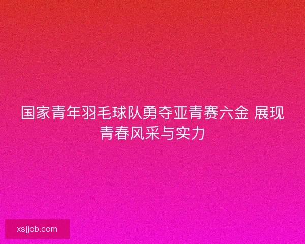 国家青年羽毛球队勇夺亚青赛六金 展现青春风采与实力