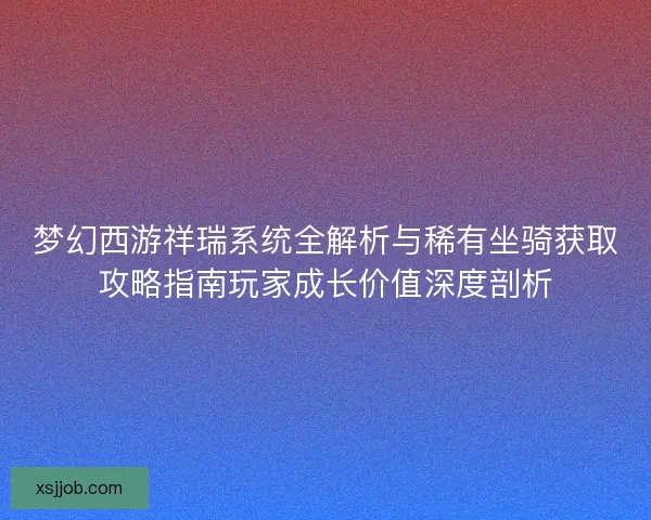 梦幻西游祥瑞系统全解析与稀有坐骑获取攻略指南玩家成长价值深度剖析