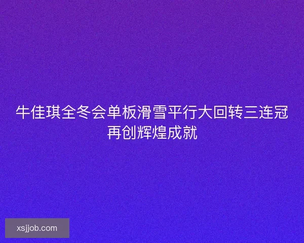 牛佳琪全冬会单板滑雪平行大回转三连冠再创辉煌成就