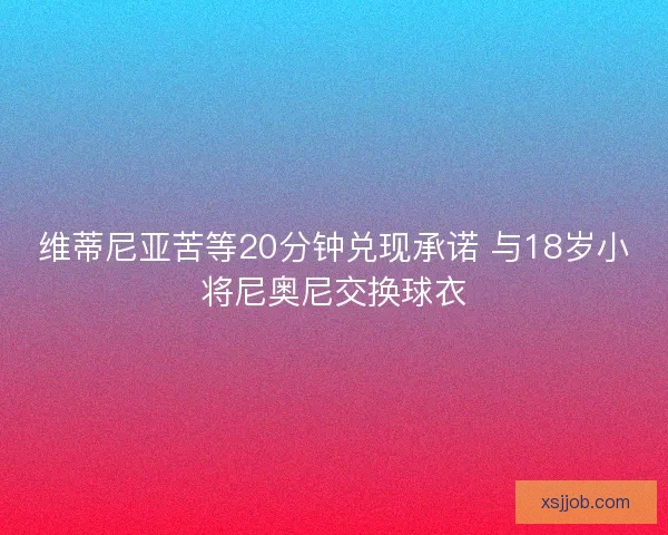 维蒂尼亚苦等20分钟兑现承诺 与18岁小将尼奥尼交换球衣