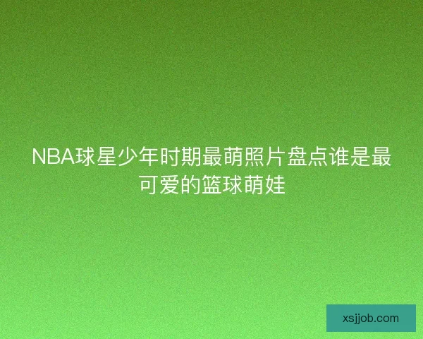 NBA球星少年时期最萌照片盘点谁是最可爱的篮球萌娃