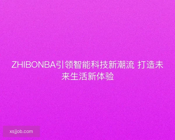 ZHIBONBA引领智能科技新潮流 打造未来生活新体验