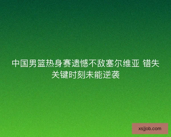 中国男篮热身赛遗憾不敌塞尔维亚 错失关键时刻未能逆袭
