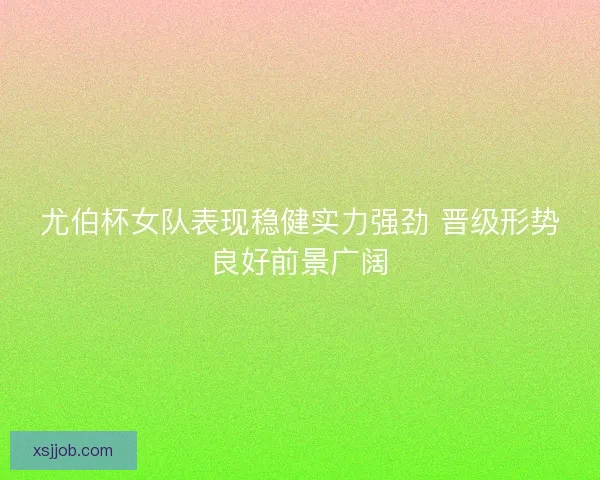 尤伯杯女队表现稳健实力强劲 晋级形势良好前景广阔