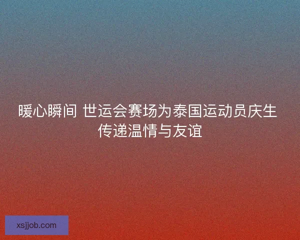 暖心瞬间 世运会赛场为泰国运动员庆生 传递温情与友谊