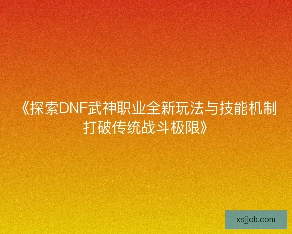 《探索DNF武神职业全新玩法与技能机制 打破传统战斗极限》