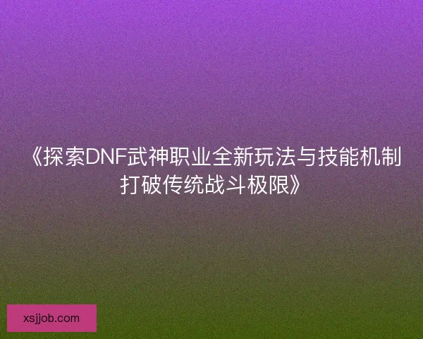 《探索DNF武神职业全新玩法与技能机制 打破传统战斗极限》