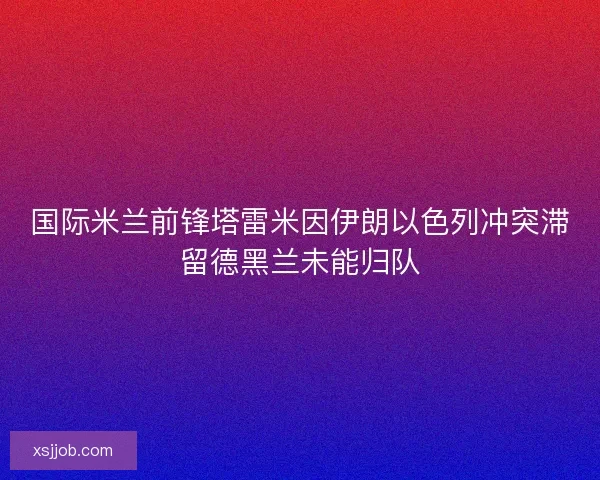 国际米兰前锋塔雷米因伊朗以色列冲突滞留德黑兰未能归队