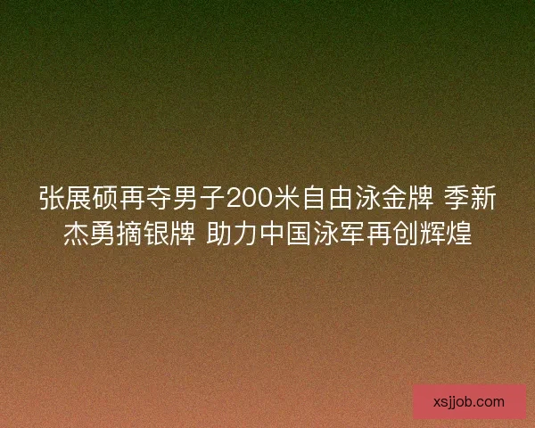 张展硕再夺男子200米自由泳金牌 季新杰勇摘银牌 助力中国泳军再创辉煌