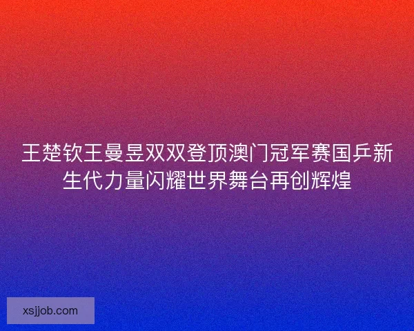 王楚钦王曼昱双双登顶澳门冠军赛国乒新生代力量闪耀世界舞台再创辉煌