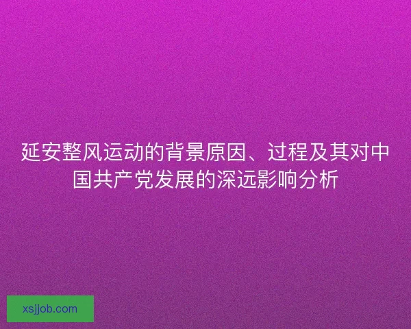 延安整风运动的背景原因、过程及其对中国共产党发展的深远影响分析
