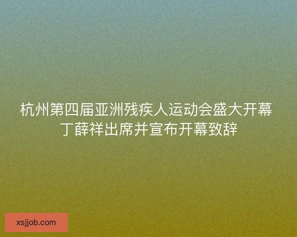 杭州第四届亚洲残疾人运动会盛大开幕 丁薛祥出席并宣布开幕致辞