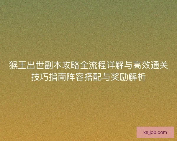 猴王出世副本攻略全流程详解与高效通关技巧指南阵容搭配与奖励解析