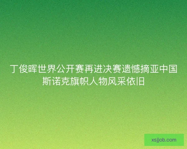 丁俊晖世界公开赛再进决赛遗憾摘亚中国斯诺克旗帜人物风采依旧