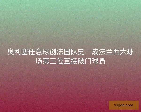 奥利塞任意球创法国队史，成法兰西大球场第三位直接破门球员