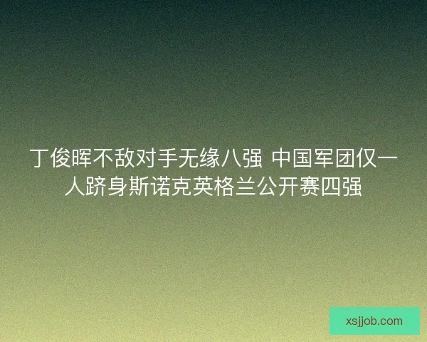 丁俊晖不敌对手无缘八强 中国军团仅一人跻身斯诺克英格兰公开赛四强