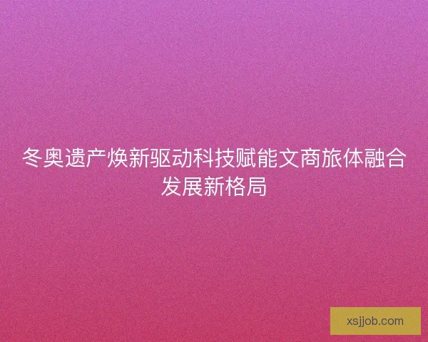 冬奥遗产焕新驱动科技赋能文商旅体融合发展新格局