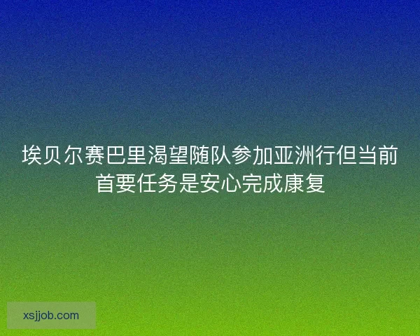 埃贝尔赛巴里渴望随队参加亚洲行但当前首要任务是安心完成康复