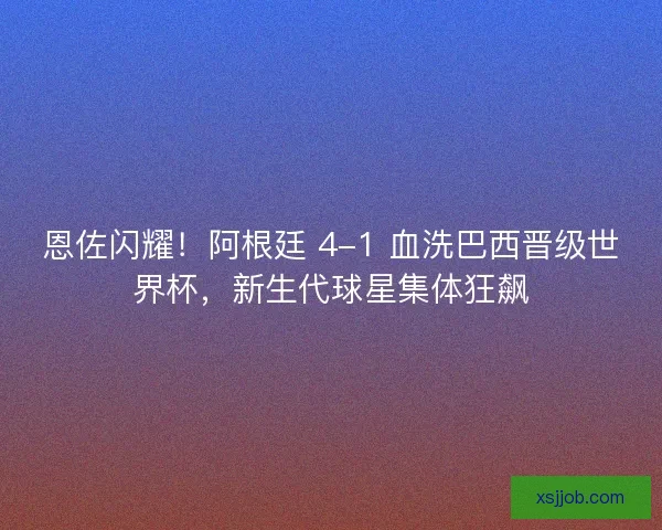 恩佐闪耀！阿根廷 4-1 血洗巴西晋级世界杯，新生代球星集体狂飙