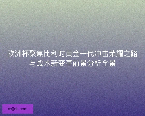 欧洲杯聚焦比利时黄金一代冲击荣耀之路与战术新变革前景分析全景